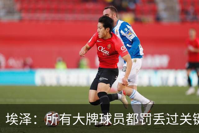 埃泽：所有大牌球员都罚丢过关键点球 关键是要有坚持下去的心态