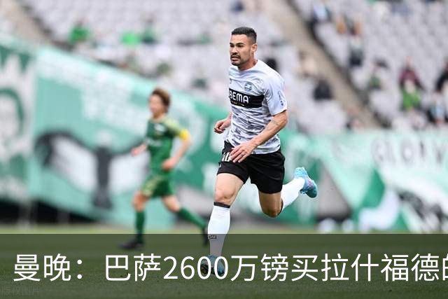 曼晚：巴萨2600万镑买拉什福德的条款已过期，若想续租曼联不会谈