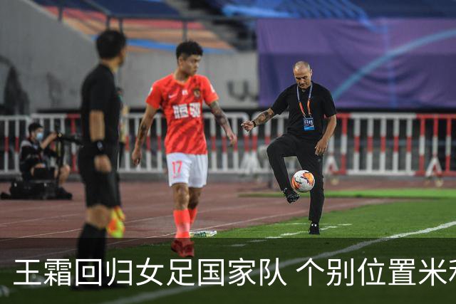 王霜回归女足国家队 个别位置米利西奇仍在考察
