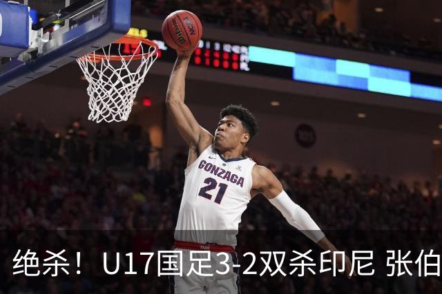 绝杀！U17国足3-2双杀印尼 张伯霖造乌龙何思凡传射赵松源破门