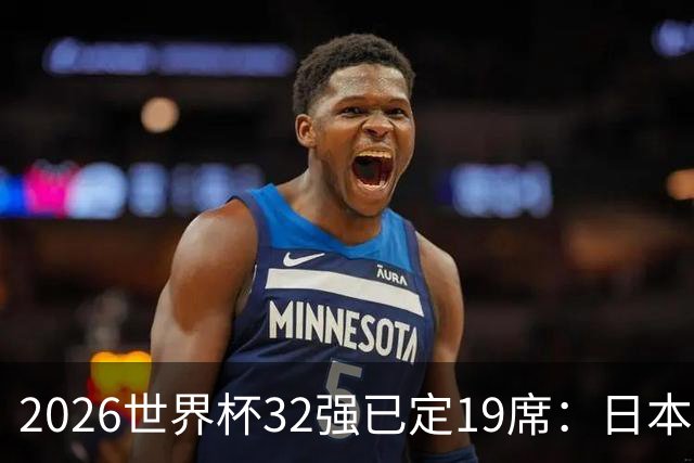 2026世界杯32强已定19席：日本澳大利亚晋级 韩国待定